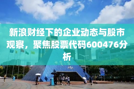 新浪财经下的企业动态与股市观察，聚焦股票代码600476分析