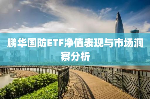 鵬華國防ETF凈值表現與市場洞察分析