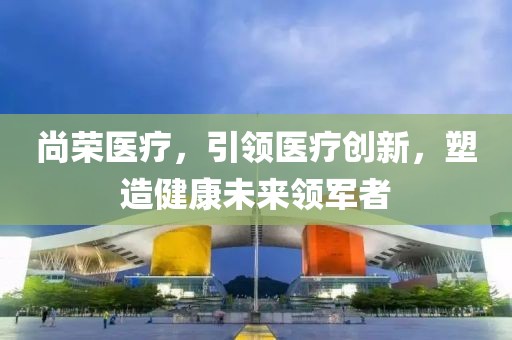 尚榮醫療，引領醫療創新，塑造健康未來領軍者