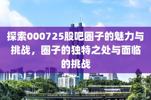 探索000725股吧圈子的魅力與挑戰(zhàn)，圈子的獨(dú)特之處與面臨的挑戰(zhàn)