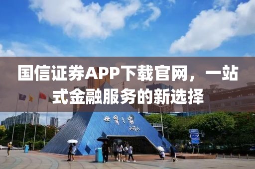 國信證券APP下載官網，一站式金融服務的新選擇