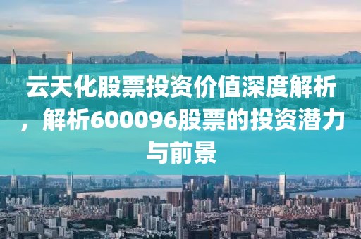 云天化股票投资价值深度解析，解析600096股票的投资潜力与前景