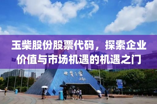 玉柴股份股票代码，探索企业价值与市场机遇的机遇之门