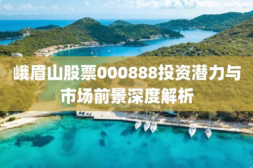 峨眉山股票000888投資潛力與市場前景深度解析