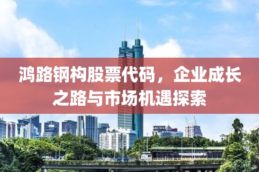 鴻路鋼構(gòu)股票代碼，企業(yè)成長(zhǎng)之路與市場(chǎng)機(jī)遇探索