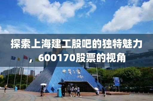 探索上海建工股吧的獨特魅力，600170股票的視角