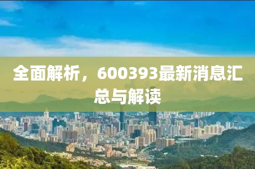 全面解析，600393最新消息匯總與解讀