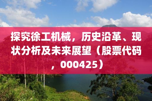 探究徐工機(jī)械，歷史沿革、現(xiàn)狀分析及未來(lái)展望（股票代碼，000425）