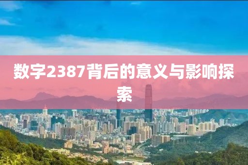 數(shù)字2387背后的意義與影響探索