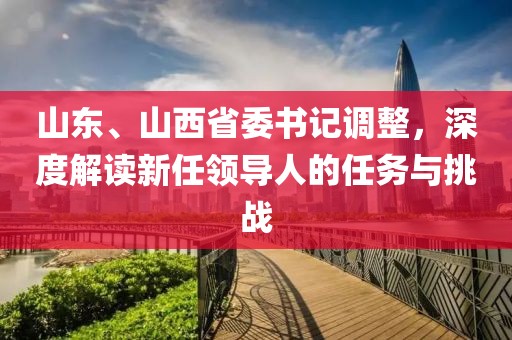 山東、山西省委書記調整，深度解讀新任領導人的任務與挑戰