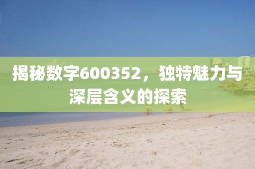 揭秘數(shù)字600352，獨特魅力與深層含義的探索