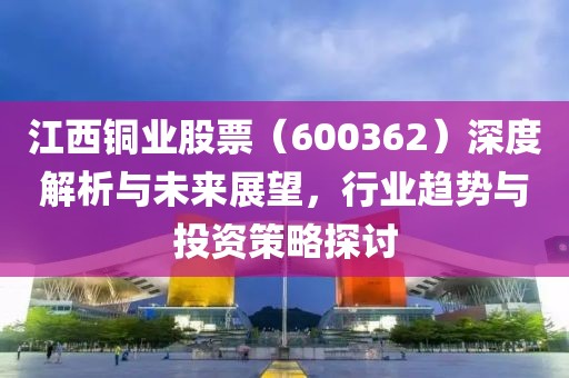 江西銅業(yè)股票（600362）深度解析與未來展望，行業(yè)趨勢與投資策略探討