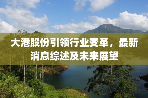 大港股份引領(lǐng)行業(yè)變革，最新消息綜述及未來展望