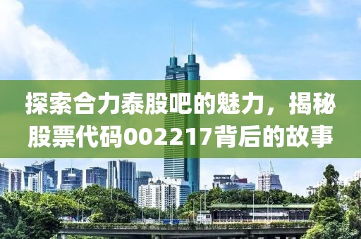 探索合力泰股吧的魅力，揭秘股票代碼002217背后的故事