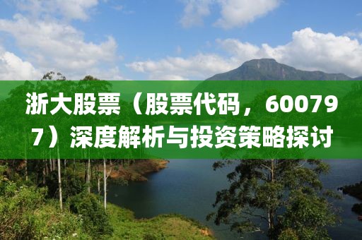 浙大股票（股票代碼，600797）深度解析與投資策略探討