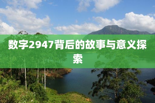 數(shù)字2947背后的故事與意義探索