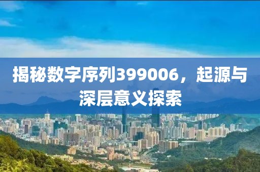 揭秘數字序列399006，起源與深層意義探索