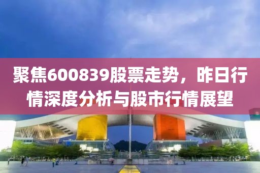 聚焦600839股票走勢(shì)，昨日行情深度分析與股市行情展望