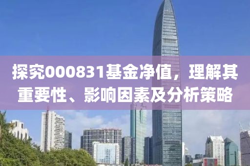 探究000831基金凈值，理解其重要性、影響因素及分析策略