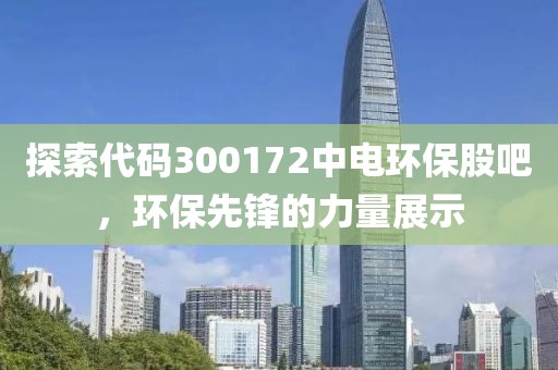 探索代碼300172中電環保股吧，環保先鋒的力量展示