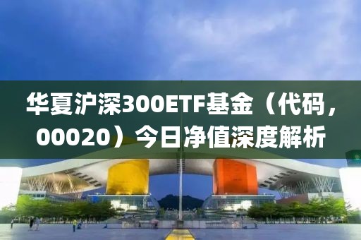 华夏沪深300ETF基金（代码，00020）今日净值深度解析