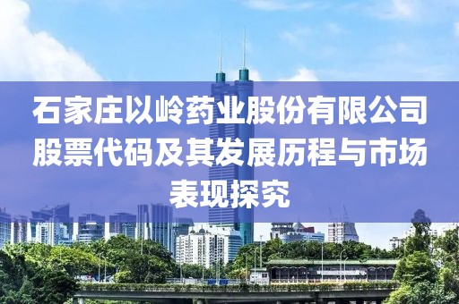 石家莊以嶺藥業(yè)股份有限公司股票代碼及其發(fā)展歷程與市場表現(xiàn)探究