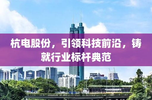 杭電股份，引領(lǐng)科技前沿，鑄就行業(yè)標(biāo)桿典范