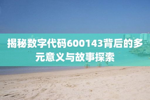 揭秘數字代碼600143背后的多元意義與故事探索