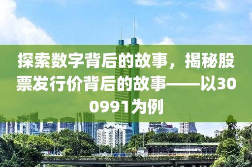 探索數(shù)字背后的故事，揭秘股票發(fā)行價(jià)背后的故事——以300991為例