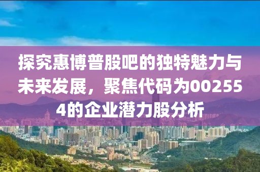 探究惠博普股吧的獨(dú)特魅力與未來發(fā)展，聚焦代碼為002554的企業(yè)潛力股分析