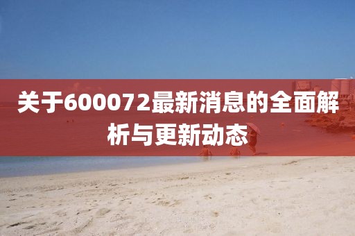 關于600072最新消息的全面解析與更新動態