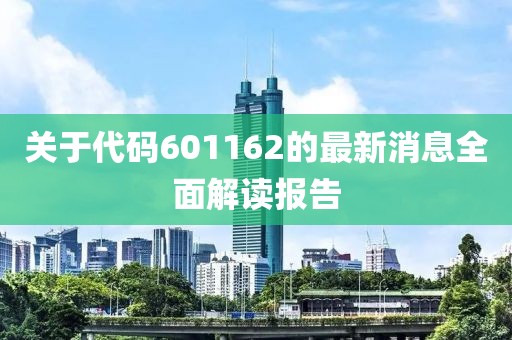 關(guān)于代碼601162的最新消息全面解讀報(bào)告