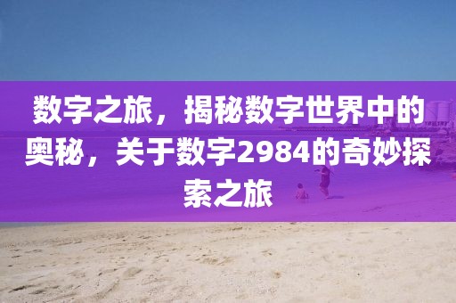 數字之旅，揭秘數字世界中的奧秘，關于數字2984的奇妙探索之旅