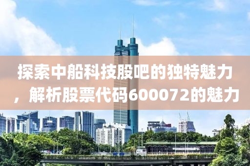 探索中船科技股吧的獨特魅力，解析股票代碼600072的魅力