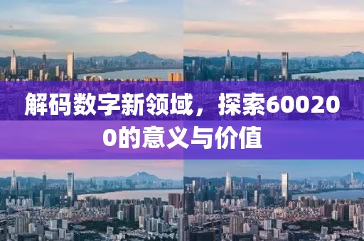 解码数字新领域，探索600200的意义与价值