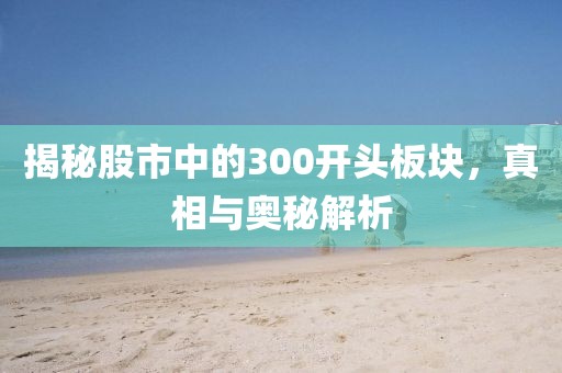 揭秘股市中的300開頭板塊，真相與奧秘解析