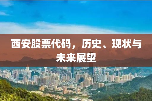 西安股票代碼，歷史、現(xiàn)狀與未來展望