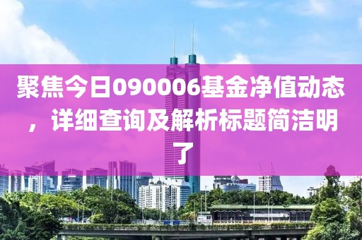 聚焦今日090006基金凈值動態，詳細查詢及解析標題簡潔明了