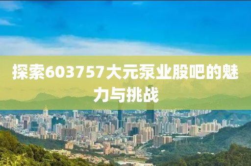 探索603757大元泵業(yè)股吧的魅力與挑戰(zhàn)