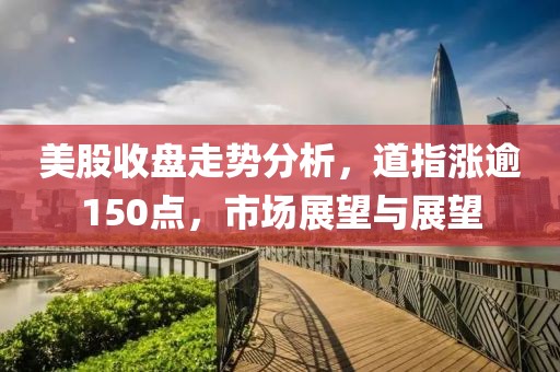 美股收盘走势分析，道指涨逾150点，市场展望与展望