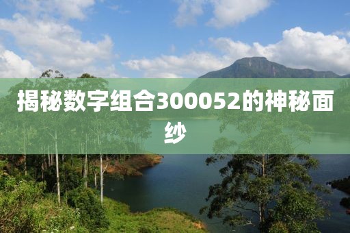 揭秘數(shù)字組合300052的神秘面紗