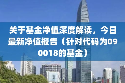 關于基金凈值深度解讀，今日最新凈值報告（針對代碼為090018的基金）