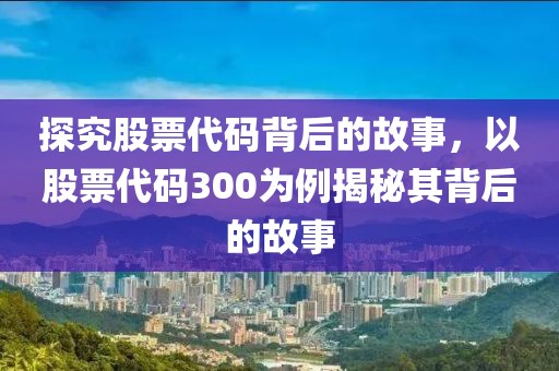 探究股票代碼背后的故事，以股票代碼300為例揭秘其背后的故事