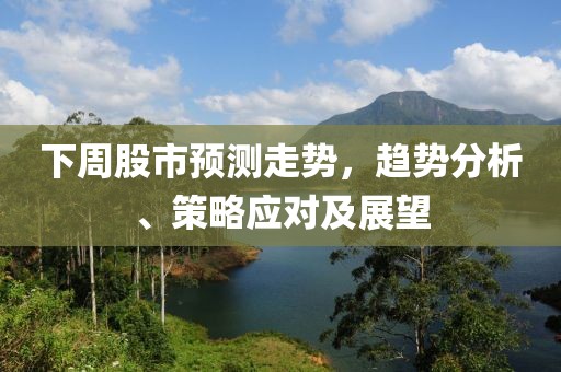 下周股市预测走势，趋势分析、策略应对及展望