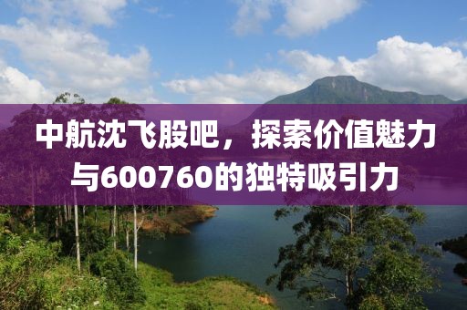 中航沈飛股吧，探索價值魅力與600760的獨(dú)特吸引力