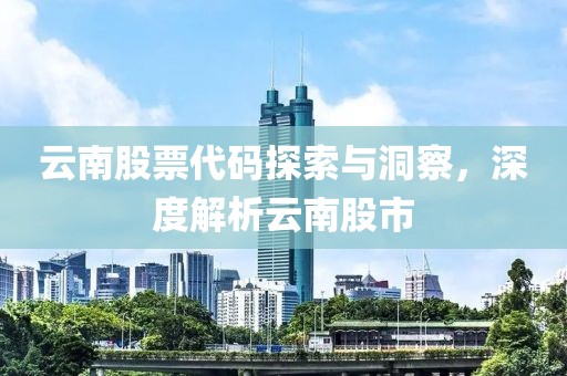 云南股票代碼探索與洞察，深度解析云南股市