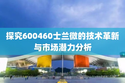 探究600460士蘭微的技術革新與市場潛力分析