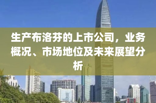 生產布洛芬的上市公司，業務概況、市場地位及未來展望分析