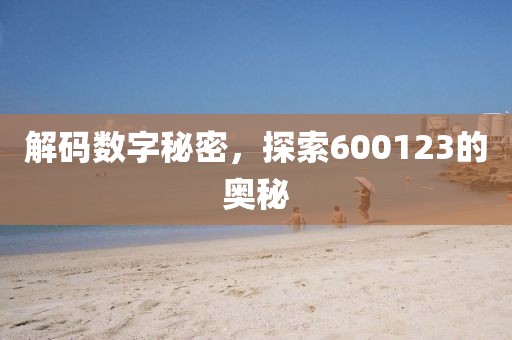 解碼數(shù)字秘密，探索600123的奧秘