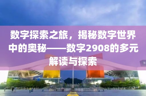 數字探索之旅，揭秘數字世界中的奧秘——數字2908的多元解讀與探索